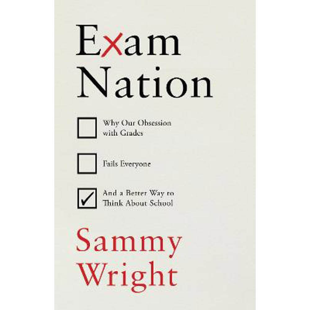 Exam Nation: Why Our Obsession with Grades Fails Everyone - and a Better Way to Think About School (Hardback) - Sammy Wright